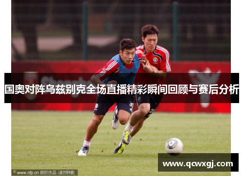 国奥对阵乌兹别克全场直播精彩瞬间回顾与赛后分析