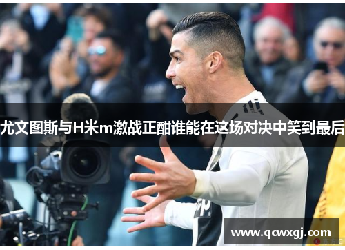 尤文图斯与H米m激战正酣谁能在这场对决中笑到最后