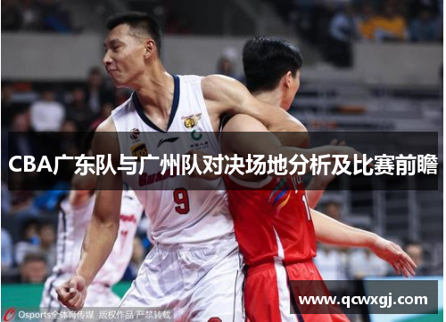 CBA广东队与广州队对决场地分析及比赛前瞻