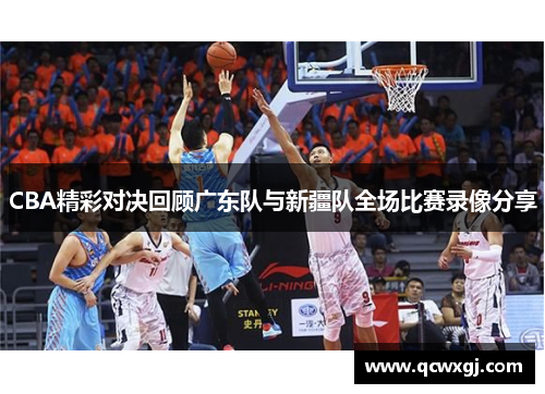 CBA精彩对决回顾广东队与新疆队全场比赛录像分享