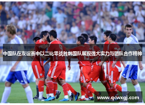 中国队在友谊赛中以二比零战胜韩国队展现强大实力与团队合作精神
