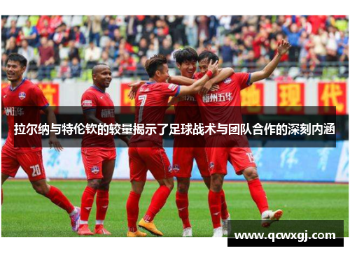 拉尔纳与特伦钦的较量揭示了足球战术与团队合作的深刻内涵