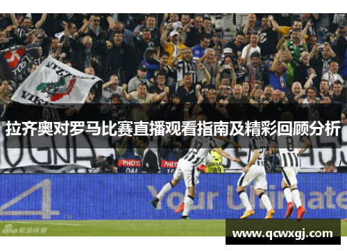 拉齐奥对罗马比赛直播观看指南及精彩回顾分析