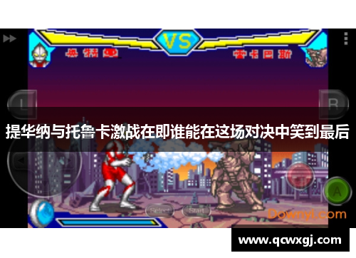 提华纳与托鲁卡激战在即谁能在这场对决中笑到最后