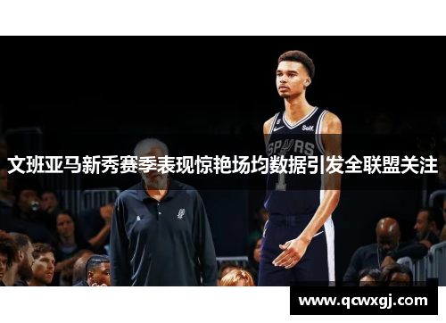 文班亚马新秀赛季表现惊艳场均数据引发全联盟关注